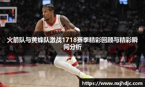 火箭队与黄蜂队激战1718赛季精彩回顾与精彩瞬间分析