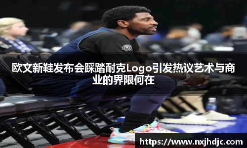 欧文新鞋发布会踩踏耐克Logo引发热议艺术与商业的界限何在